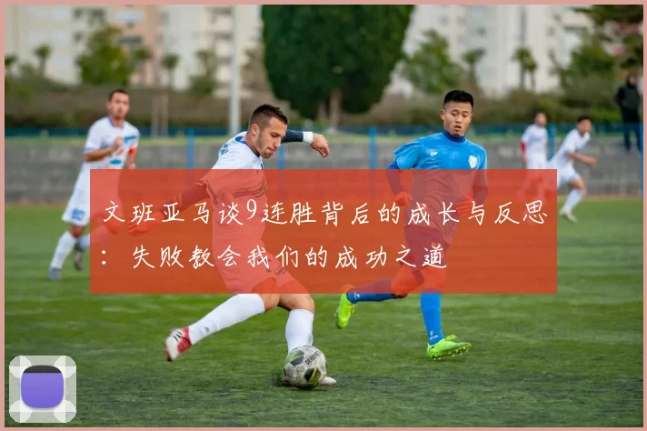 文班亚马谈9连胜背后的成长与反思：失败教会我们的成功之道