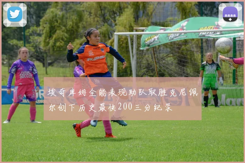 埃奇库姆全能表现助队取胜克尼佩尔创下历史最快200三分纪录