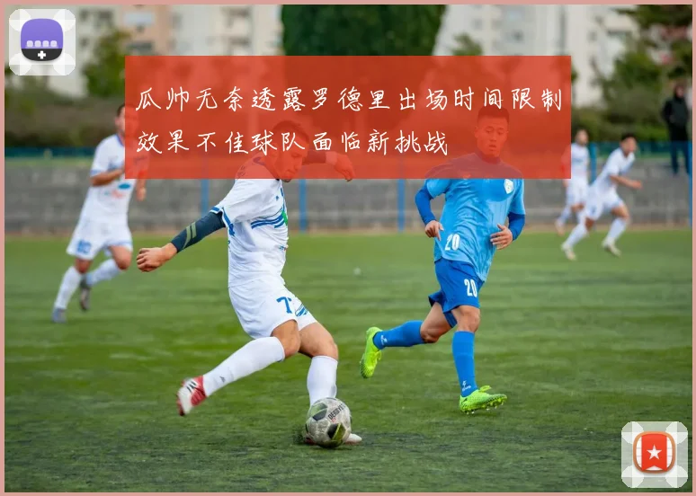 瓜帅无奈透露罗德里出场时间限制效果不佳球队面临新挑战
