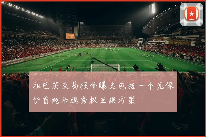 祖巴茨交易报价曝光包括一个无保护首轮和选秀权互换方案