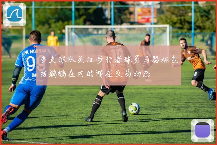 多支球队关注步行者球员马瑟林包括鹈鹕在内的潜在交易动态