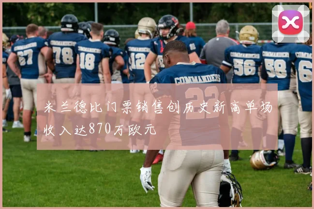 米兰德比门票销售创历史新高单场收入达870万欧元
