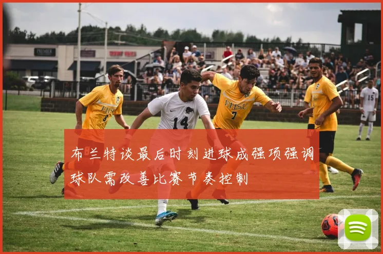 布兰特谈最后时刻进球成强项强调球队需改善比赛节奏控制