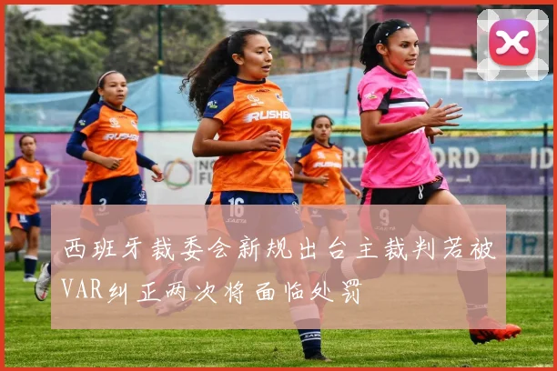 西班牙裁委会新规出台主裁判若被VAR纠正两次将面临处罚