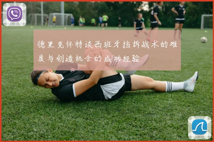 德里克怀特谈西班牙挡拆战术的难度与创造机会的成功经验