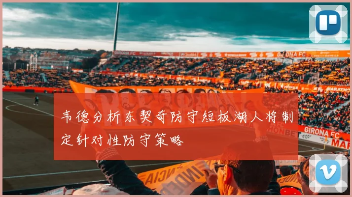 韦德分析东契奇防守短板湖人将制定针对性防守策略