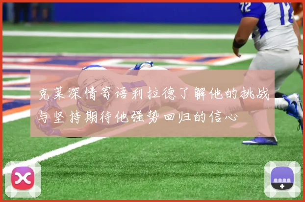 克莱深情寄语利拉德了解他的挑战与坚持期待他强势回归的信心