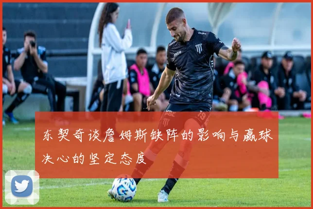 东契奇谈詹姆斯缺阵的影响与赢球决心的坚定态度