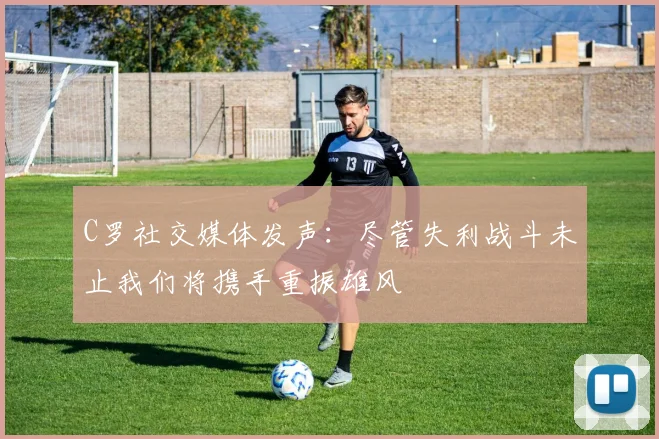 C罗社交媒体发声：尽管失利战斗未止我们将携手重振雄风