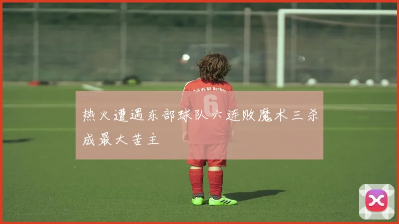 热火遭遇东部球队六连败魔术三杀成最大苦主