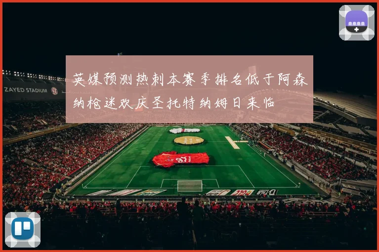 英媒预测热刺本赛季排名低于阿森纳枪迷欢庆圣托特纳姆日来临