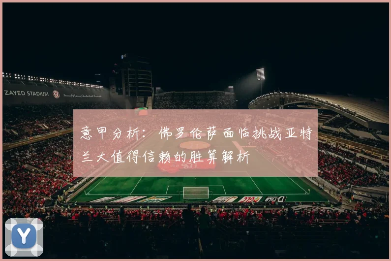 意甲分析：佛罗伦萨面临挑战亚特兰大值得信赖的胜算解析