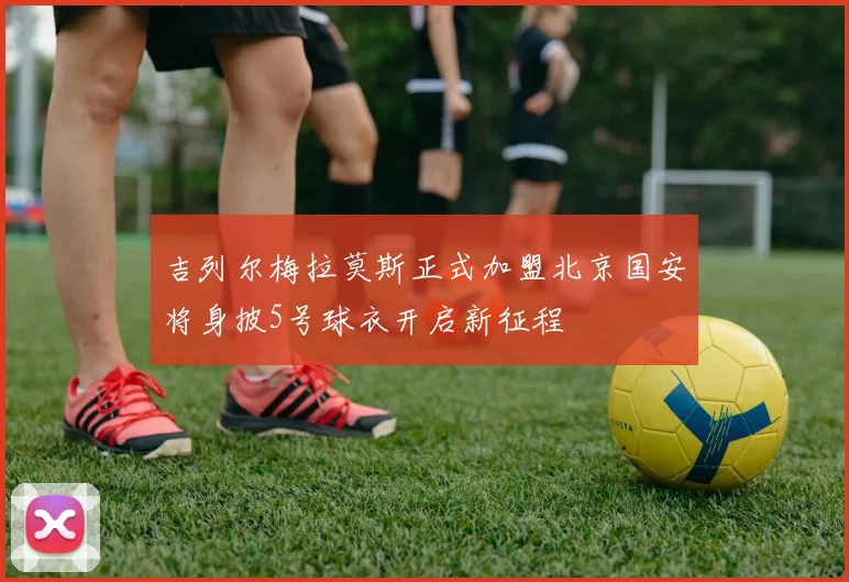 吉列尔梅拉莫斯正式加盟北京国安将身披5号球衣开启新征程