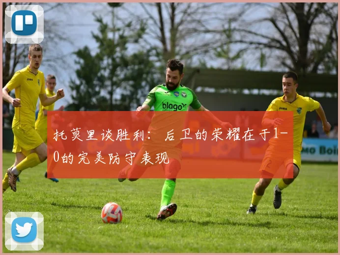 托莫里谈胜利：后卫的荣耀在于1-0的完美防守表现