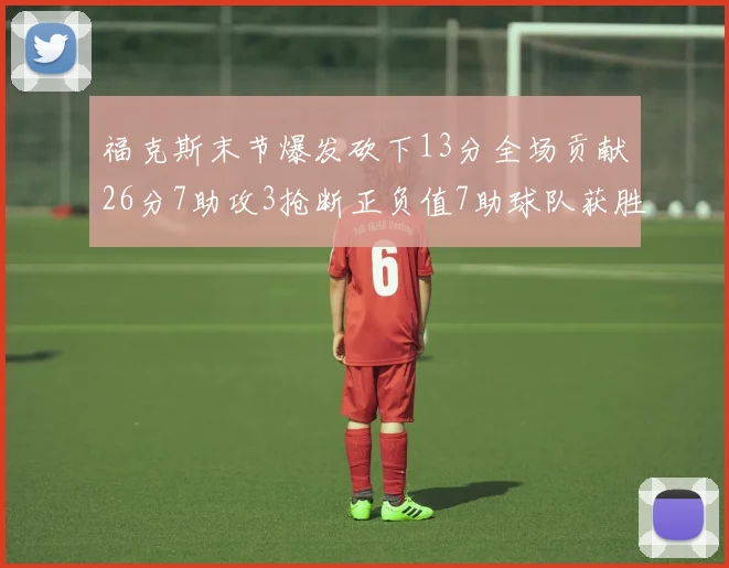 福克斯末节爆发砍下13分全场贡献26分7助攻3抢断正负值7助球队获胜
