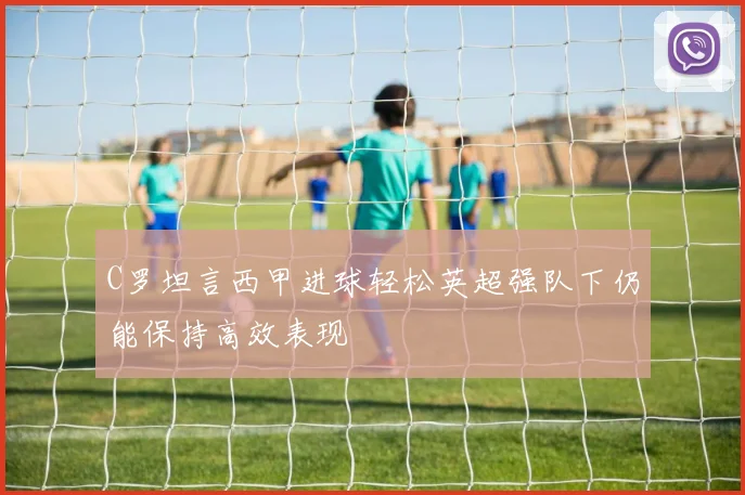 C罗坦言西甲进球轻松英超强队下仍能保持高效表现
