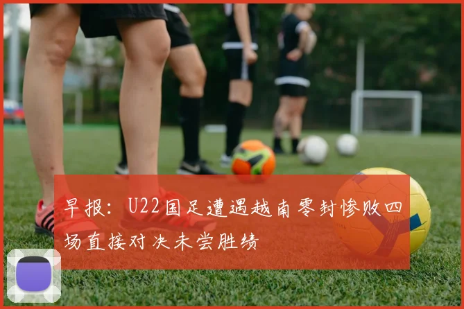 早报：U22国足遭遇越南零封惨败四场直接对决未尝胜绩