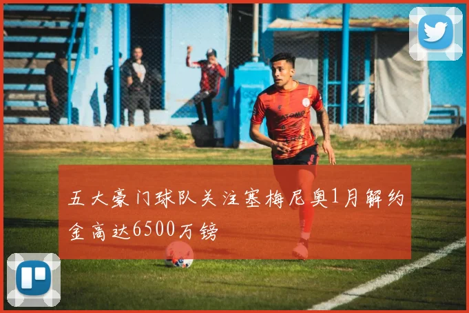 五大豪门球队关注塞梅尼奥1月解约金高达6500万镑