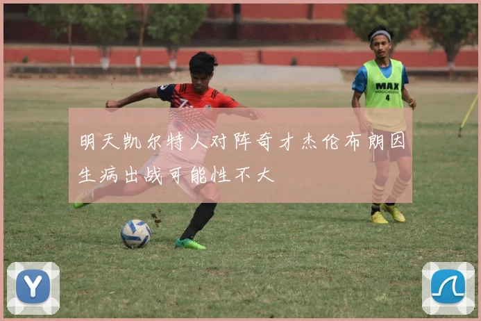 明天凯尔特人对阵奇才杰伦布朗因生病出战可能性不大