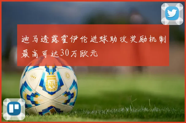 迪马透露霍伊伦进球助攻奖励机制最高可达30万欧元