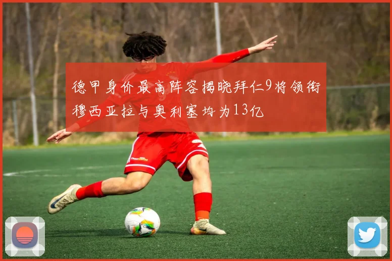 德甲身价最高阵容揭晓拜仁9将领衔穆西亚拉与奥利塞均为13亿