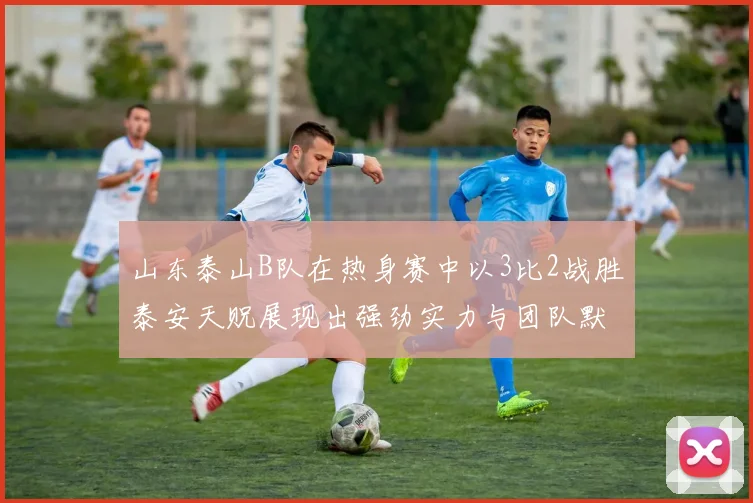 山东泰山B队在热身赛中以3比2战胜泰安天贶展现出强劲实力与团队默契