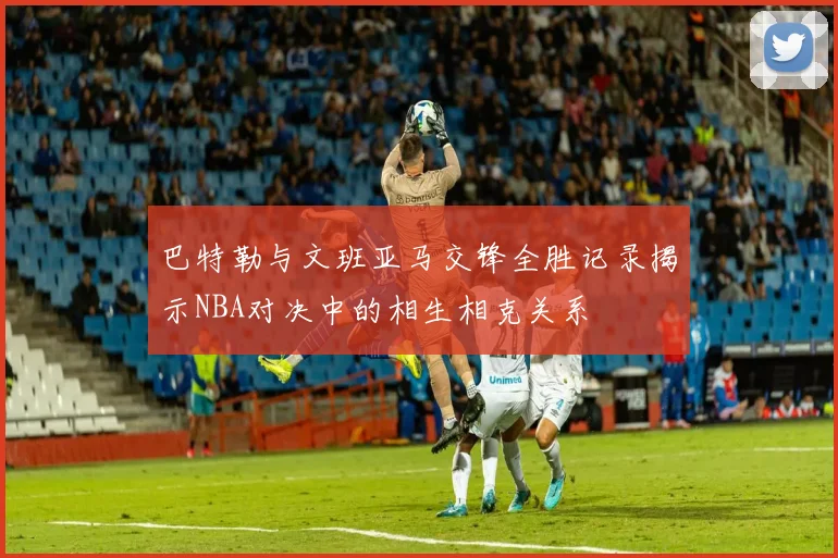 巴特勒与文班亚马交锋全胜记录揭示NBA对决中的相生相克关系