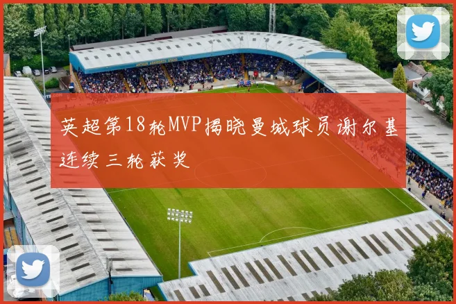 英超第18轮MVP揭晓曼城球员谢尔基连续三轮获奖