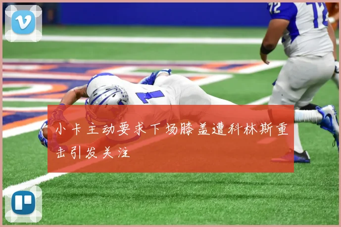 小卡主动要求下场膝盖遭科林斯重击引发关注