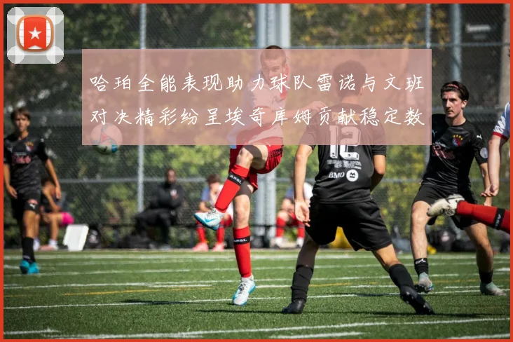 哈珀全能表现助力球队雷诺与文班对决精彩纷呈埃奇库姆贡献稳定数据