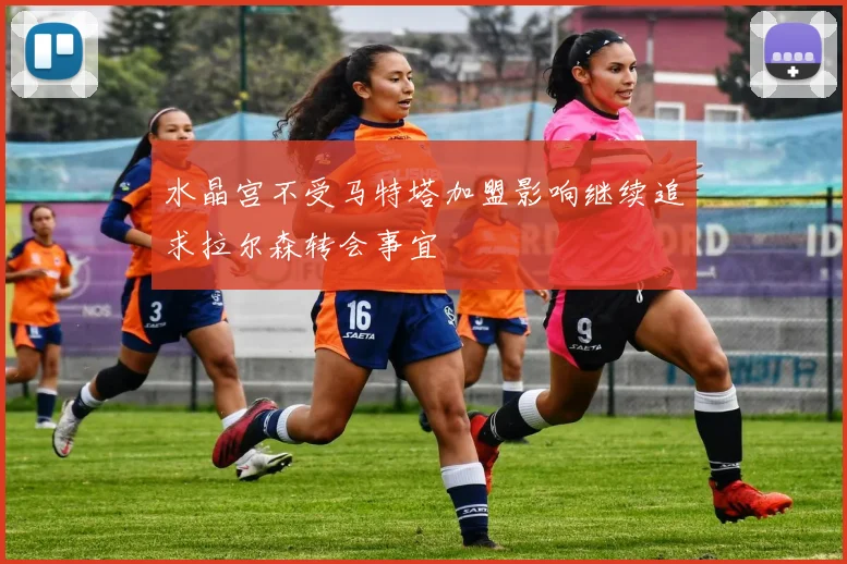 水晶宫不受马特塔加盟影响继续追求拉尔森转会事宜