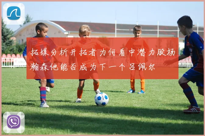 拓媒分析开拓者为何看中潜力股杨瀚森他能否成为下一个吕佩尔