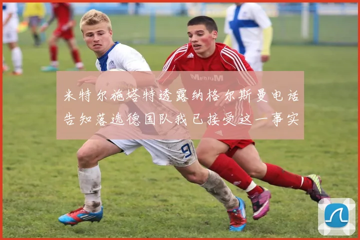 米特尔施塔特透露纳格尔斯曼电话告知落选德国队我已接受这一事实