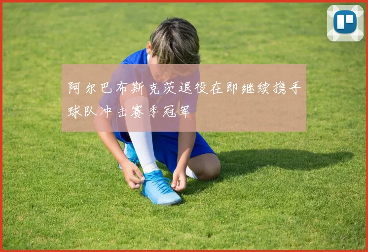 阿尔巴布斯克茨退役在即继续携手球队冲击赛季冠军