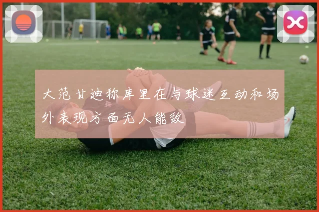 大范甘迪称库里在与球迷互动和场外表现方面无人能敌