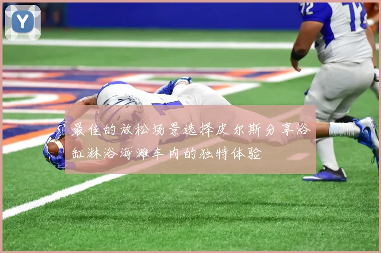 最佳的放松场景选择皮尔斯分享浴缸淋浴海滩车内的独特体验