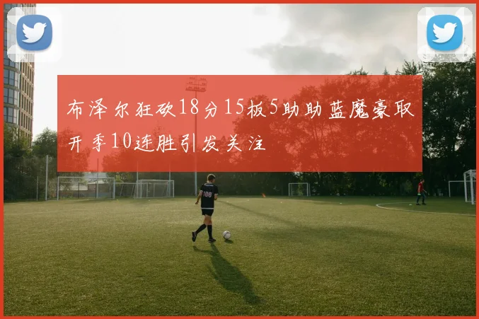 布泽尔狂砍18分15板5助助蓝魔豪取开季10连胜引发关注