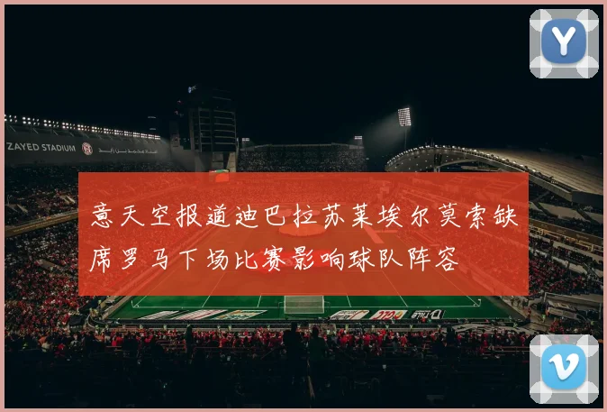 意天空报道迪巴拉苏莱埃尔莫索缺席罗马下场比赛影响球队阵容