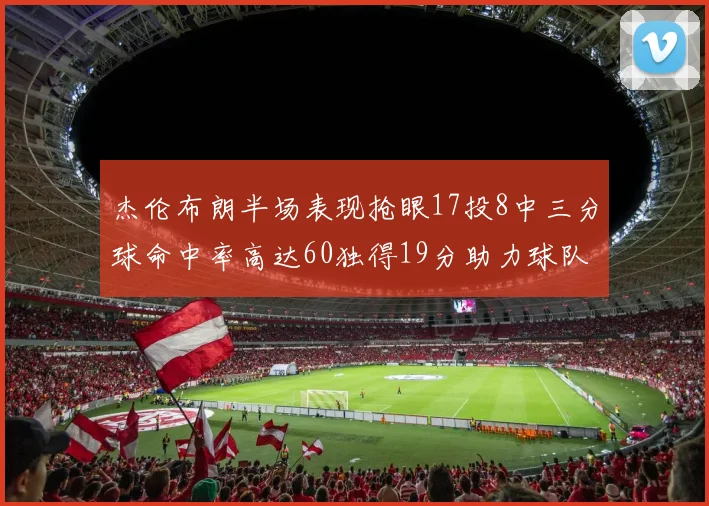 杰伦布朗半场表现抢眼17投8中三分球命中率高达60独得19分助力球队
