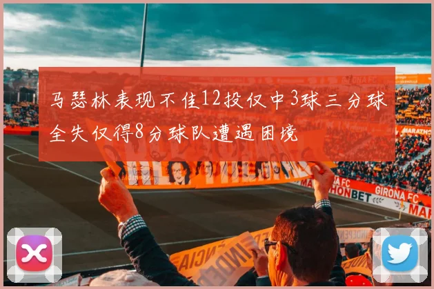 马瑟林表现不佳12投仅中3球三分球全失仅得8分球队遭遇困境