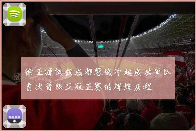徐正源执教成都蓉城冲超成功率队首次晋级亚冠正赛的辉煌历程