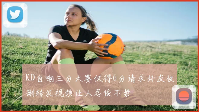 KD自嘲三分大赛仅得6分请求好友快删转发视频让人忍俊不禁