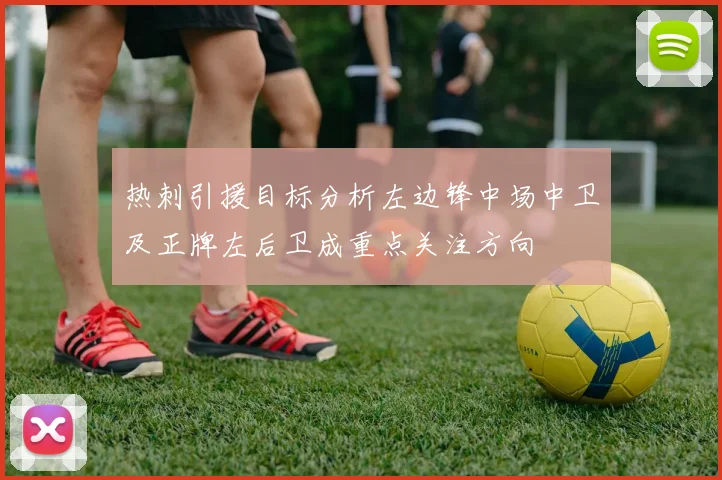 热刺引援目标分析左边锋中场中卫及正牌左后卫成重点关注方向