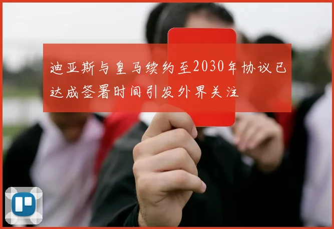 迪亚斯与皇马续约至2030年协议已达成签署时间引发外界关注