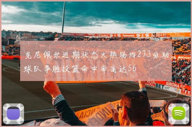 克尼佩尔近期状态火热场均273分助球队争胜投篮命中率高达56