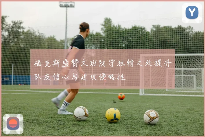 福克斯盛赞文班防守独特之处提升队友信心与进攻侵略性