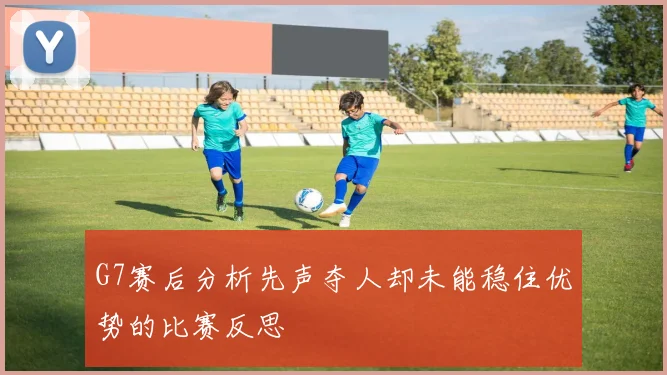 G7赛后分析先声夺人却未能稳住优势的比赛反思