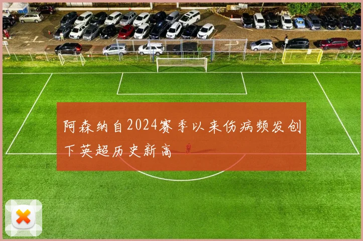 阿森纳自2024赛季以来伤病频发创下英超历史新高