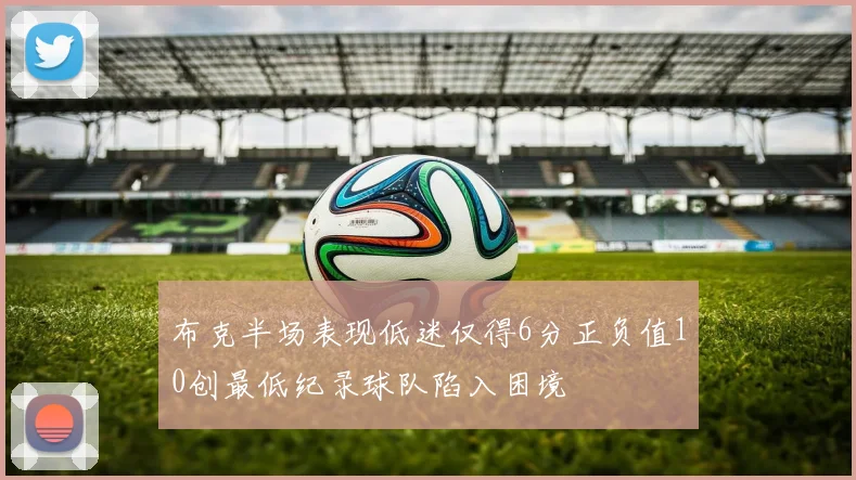 布克半场表现低迷仅得6分正负值10创最低纪录球队陷入困境