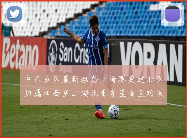 中乙分区最新动态上海赛更达北区归属江西庐山湖北青年星南区对决即将开启